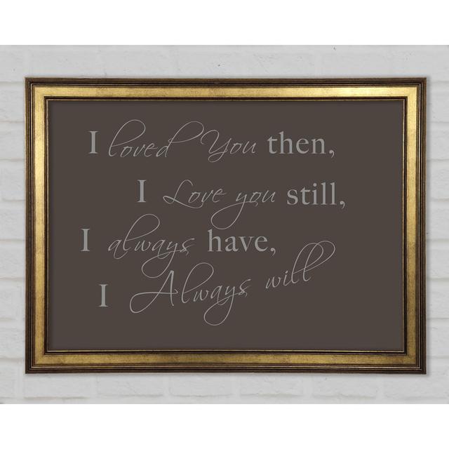 Love Quote I Loved You Then I Love You Still Framed Print Happy Larry Size: 29.7cm H x 42cm W x 1.5cm D, Colour: Chocolate on Productcaster.